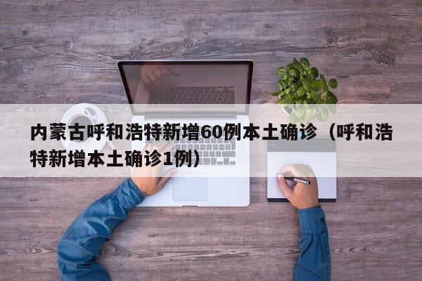 内蒙古呼和浩特新增60例本土确诊（呼和浩特新增本土确诊1例）