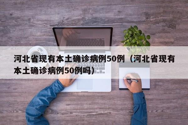 河北省现有本土确诊病例50例（河北省现有本土确诊病例50例吗）