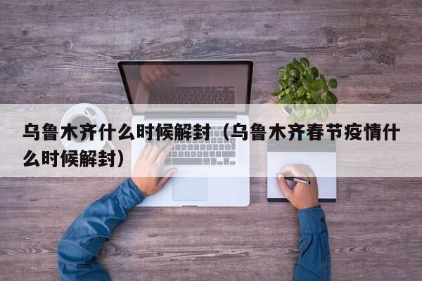 乌鲁木齐什么时候解封（乌鲁木齐春节疫情什么时候解封）