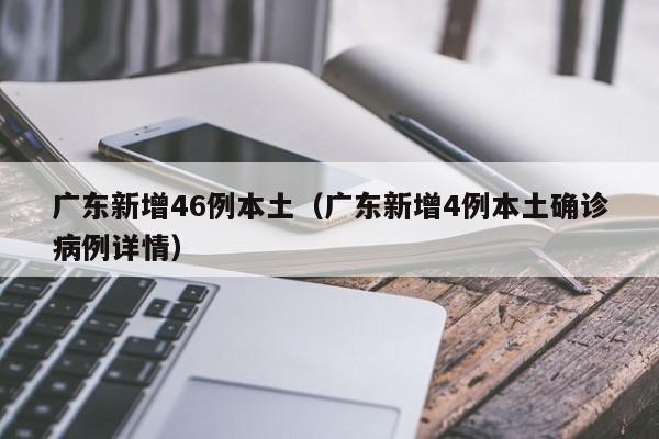 广东新增46例本土（广东新增4例本土确诊病例详情）