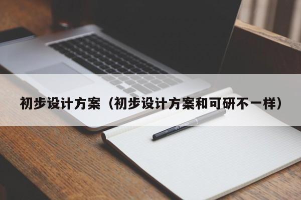 初步设计方案（初步设计方案和可研不一样）