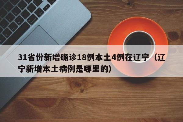 31省份新增确诊18例本土4例在辽宁（辽宁新增本土病例是哪里的）