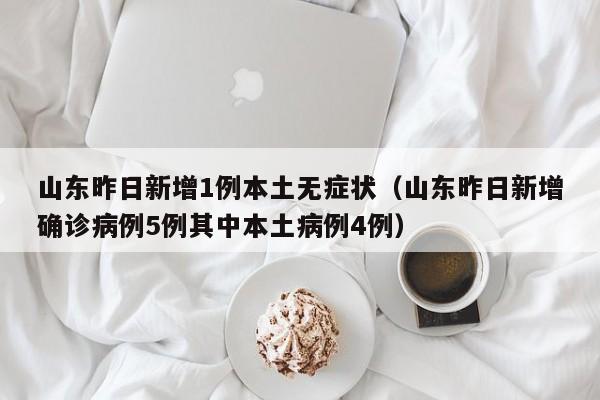 山东昨日新增1例本土无症状（山东昨日新增确诊病例5例其中本土病例4例）