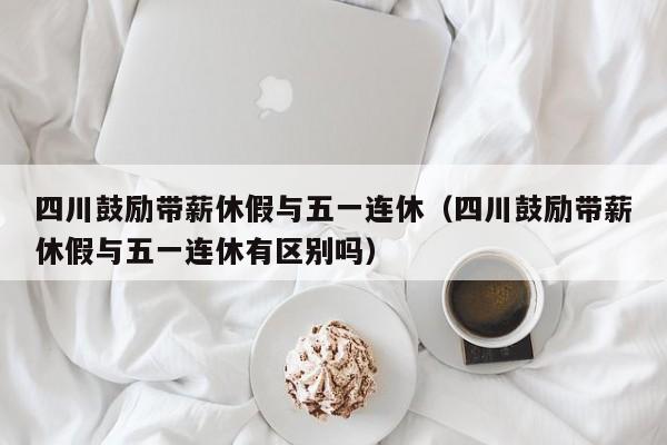 四川鼓励带薪休假与五一连休（四川鼓励带薪休假与五一连休有区别吗）