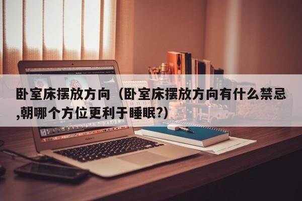 卧室床摆放方向（卧室床摆放方向有什么禁忌,朝哪个方位更利于睡眠?）