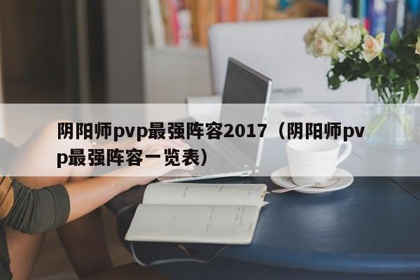 阴阳师pvp最强阵容2017（阴阳师pvp最强阵容一览表）