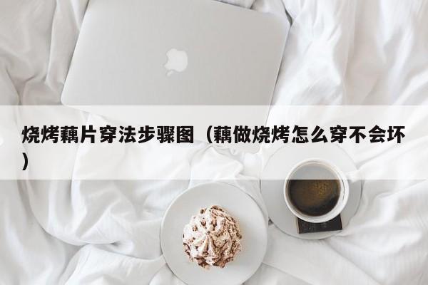 烧烤藕片穿法步骤图（藕做烧烤怎么穿不会坏）