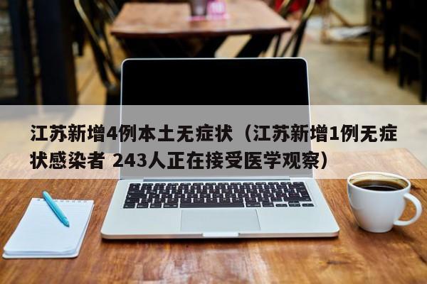 江苏新增4例本土无症状（江苏新增1例无症状感染者 243人正在接受医学观察）