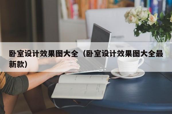 卧室设计效果图大全（卧室设计效果图大全最新款）