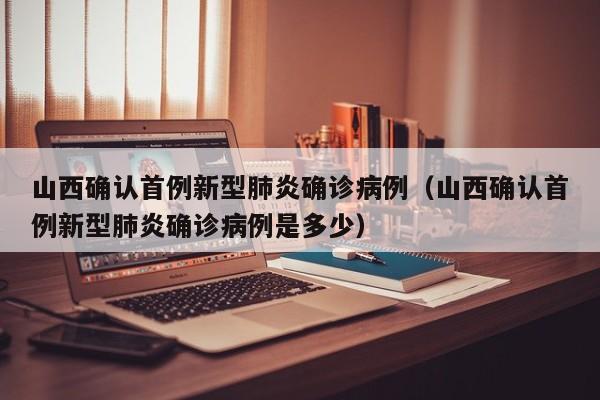 山西确认首例新型肺炎确诊病例（山西确认首例新型肺炎确诊病例是多少）
