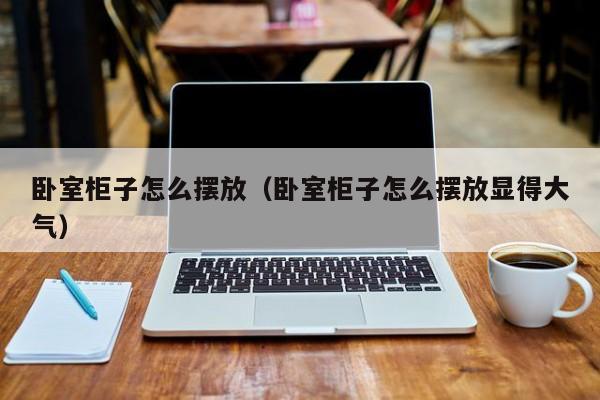卧室柜子怎么摆放（卧室柜子怎么摆放显得大气）
