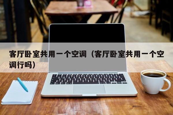 客厅卧室共用一个空调（客厅卧室共用一个空调行吗）