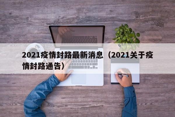 2021疫情封路最新消息（2021关于疫情封路通告）
