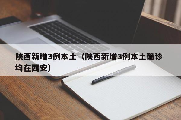陕西新增3例本土（陕西新增3例本土确诊 均在西安）