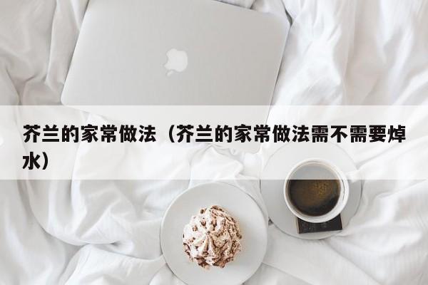 芥兰的家常做法（芥兰的家常做法需不需要焯水）