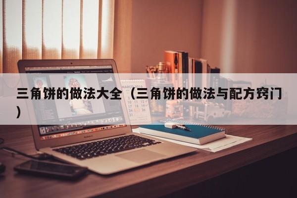 三角饼的做法大全（三角饼的做法与配方窍门）