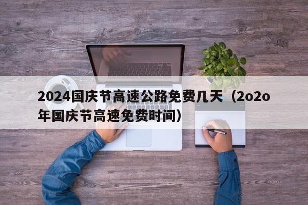 2024国庆节高速公路免费几天（2o2o年国庆节高速免费时间）