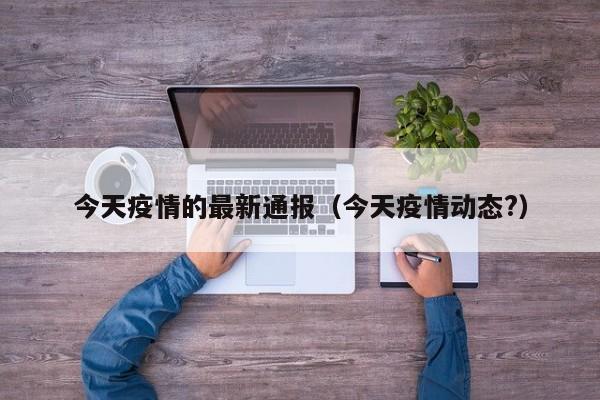 今天疫情的最新通报（今天疫情动态?）