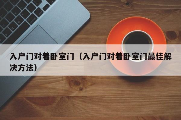 入户门对着卧室门（入户门对着卧室门最佳解决方法）