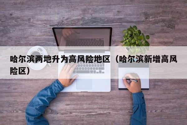 哈尔滨两地升为高风险地区（哈尔滨新增高风险区）