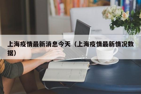 上海疫情最新消息今天（上海疫情最新情况数据）