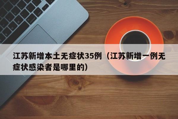 江苏新增本土无症状35例（江苏新增一例无症状感染者是哪里的）