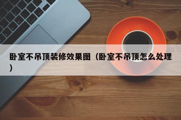 卧室不吊顶装修效果图（卧室不吊顶怎么处理）