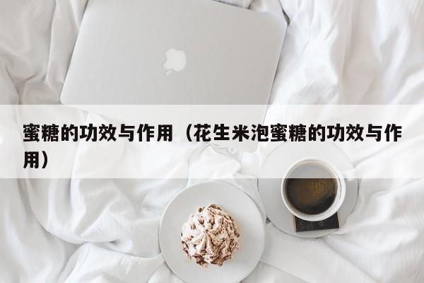 蜜糖的功效与作用（花生米泡蜜糖的功效与作用）