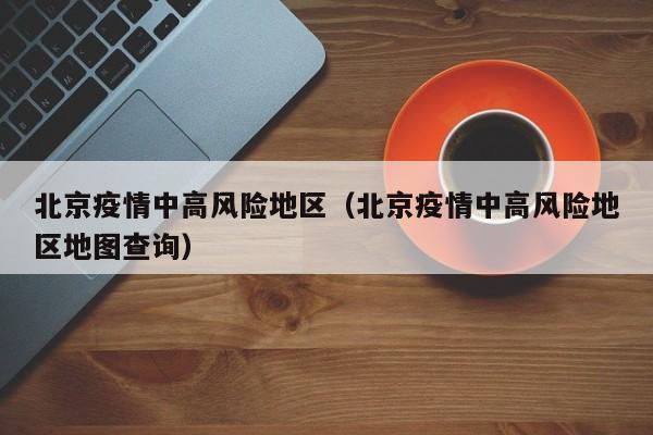 北京疫情中高风险地区（北京疫情中高风险地区地图查询）