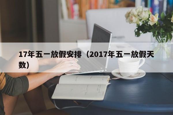 17年五一放假安排（2017年五一放假天数）