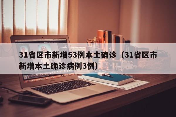 31省区市新增53例本土确诊（31省区市新增本土确诊病例3例）