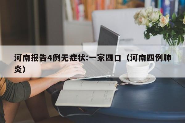 河南报告4例无症状:一家四口（河南四例肺炎）