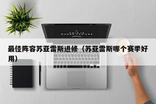 最佳阵容苏亚雷斯进修（苏亚雷斯哪个赛季好用）