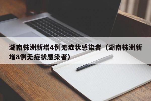 湖南株洲新增4例无症状感染者（湖南株洲新增8例无症状感染者）