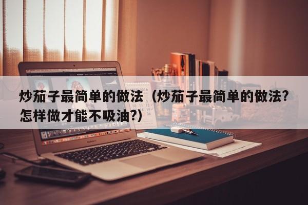 炒茄子最简单的做法（炒茄子最简单的做法?怎样做才能不吸油?）