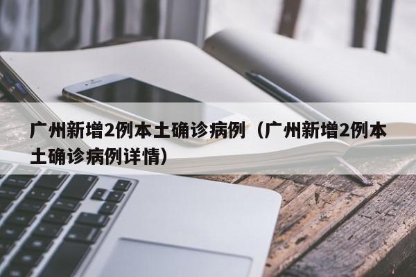 广州新增2例本土确诊病例（广州新增2例本土确诊病例详情）