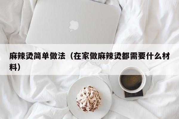 麻辣烫简单做法（在家做麻辣烫都需要什么材料）