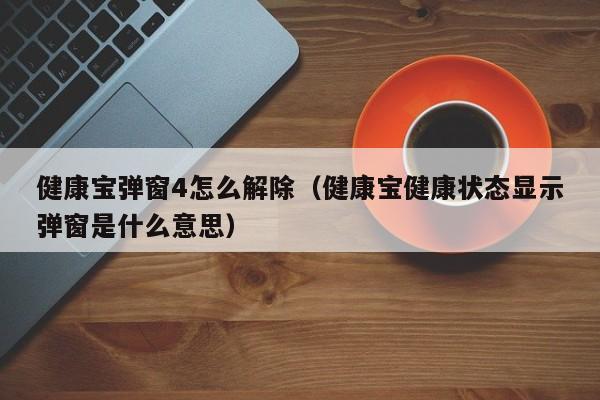健康宝弹窗4怎么解除（健康宝健康状态显示弹窗是什么意思）