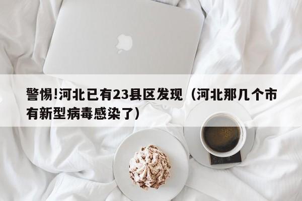 警惕!河北已有23县区发现（河北那几个市有新型病毒感染了）
