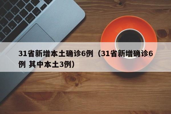 31省新增本土确诊6例（31省新增确诊6例 其中本土3例）