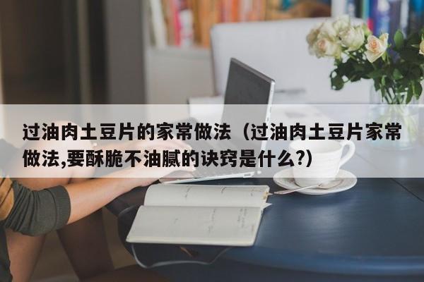 过油肉土豆片的家常做法（过油肉土豆片家常做法,要酥脆不油腻的诀窍是什么?）
