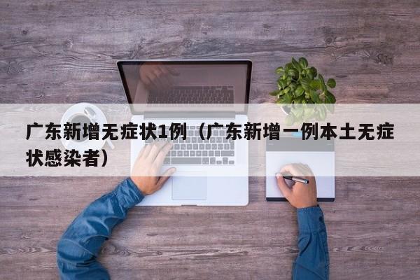 广东新增无症状1例（广东新增一例本土无症状感染者）