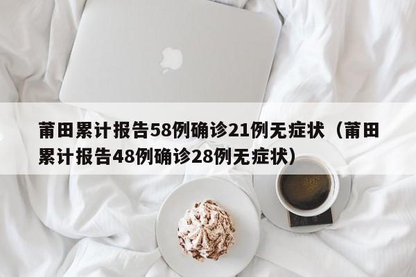 莆田累计报告58例确诊21例无症状（莆田累计报告48例确诊28例无症状）