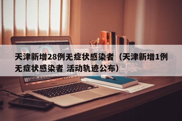 天津新增28例无症状感染者（天津新增1例无症状感染者 活动轨迹公布）