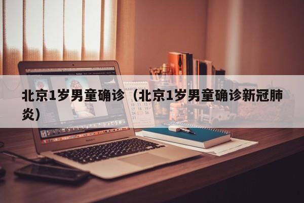 北京1岁男童确诊（北京1岁男童确诊新冠肺炎）