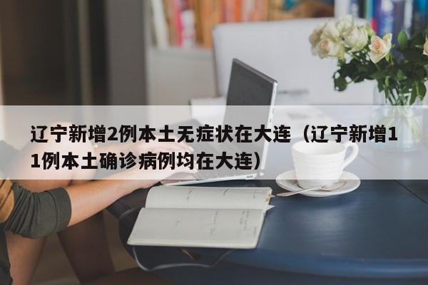 辽宁新增2例本土无症状在大连（辽宁新增11例本土确诊病例均在大连）