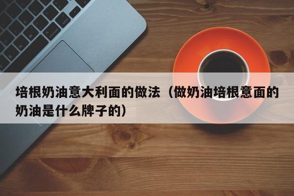 培根奶油意大利面的做法（做奶油培根意面的奶油是什么牌子的）