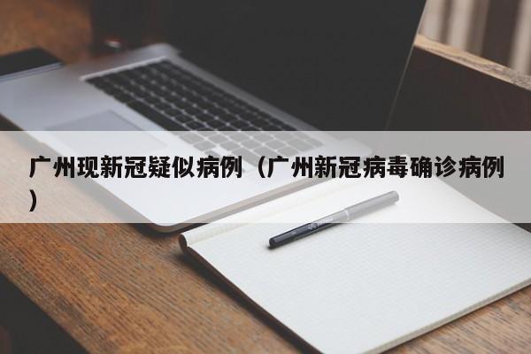 广州现新冠疑似病例（广州新冠病毒确诊病例）