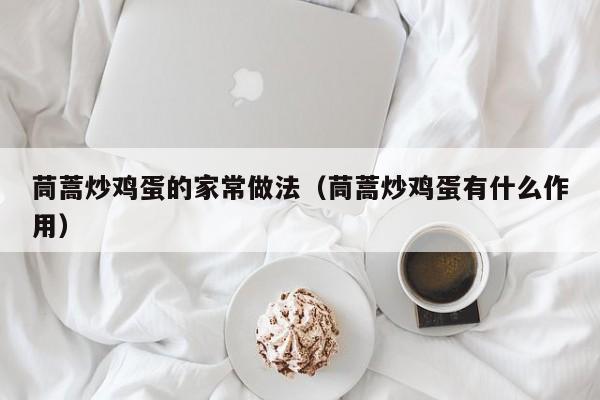 茼蒿炒鸡蛋的家常做法（茼蒿炒鸡蛋有什么作用）