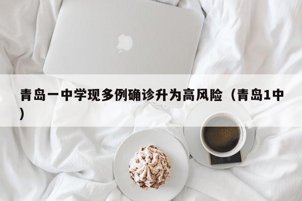 青岛一中学现多例确诊升为高风险（青岛1中）